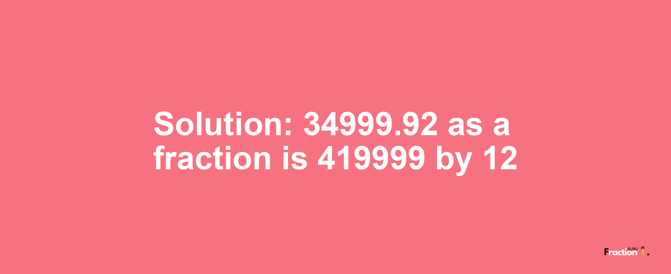 Solution:34999.92 as a fraction is 419999/12